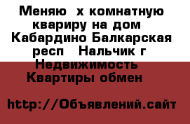 Меняю 3х-комнатную квариру на дом - Кабардино-Балкарская респ., Нальчик г. Недвижимость » Квартиры обмен   